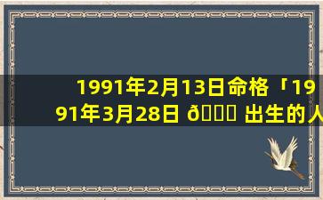 1991年2月13日命格「1991年3月28日 🐎 出生的人命运」